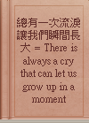 總有一次流淚讓我們瞬間長大 = There is always a cry that can let us grow up in a moment